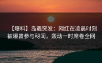 【爆料】岛遇突发：网红在凌晨时刻被曝曾参与秘闻，轰动一时席卷全网