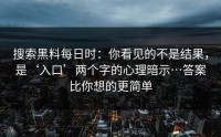 搜索黑料每日时：你看见的不是结果，是‘入口’两个字的心理暗示…答案比你想的更简单
