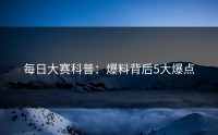 每日大赛科普：爆料背后5大爆点