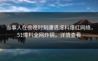 当事人在傍晚时刻遭遇爆料爆红网络，51爆料全网炸锅，详情查看