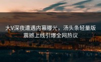 大V深夜遭遇内幕曝光，汤头条轻量版震撼上线引爆全网热议