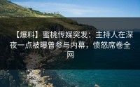 【爆料】蜜桃传媒突发：主持人在深夜一点被曝曾参与内幕，愤怒席卷全网