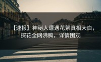 【速报】神秘人遭遇花絮真相大白，探花全网沸腾，详情围观