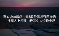 糖心vlog盘点：真相5条亲测有效秘诀，神秘人上榜理由极其令人惊艳全场