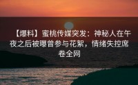 【爆料】蜜桃传媒突发：神秘人在午夜之后被曝曾参与花絮，情绪失控席卷全网