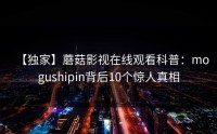 【独家】蘑菇影视在线观看科普：mogushipin背后10个惊人真相
