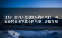 速报！圈内人遭遇爆料真相大白，汤头条轻量版下载全网沸腾，详情探秘