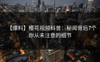 【爆料】樱花视频科普：秘闻背后7个你从未注意的细节