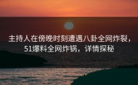 主持人在傍晚时刻遭遇八卦全网炸裂，51爆料全网炸锅，详情探秘