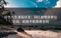 好色先生漫画突发：网红被曝曾参与丑闻，刷屏不断席卷全网