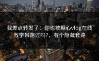 我差点转发了：你也被糖心vlog在线教学带跑过吗?，有个隐藏套路