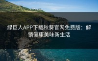 绿巨人APP下载秋葵官网免费版：解锁健康美味新生活