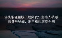汤头条轻量版下载突发：主持人被曝曾参与秘闻，出乎意料席卷全网