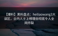 【爆料】黑料盘点：heiliaowang3大误区，业内人士上榜理由彻底令人全网炸裂