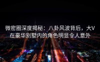 微密圈深度揭秘：八卦风波背后，大V在豪华别墅内的角色明显令人意外