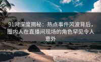 91网深度揭秘：热点事件风波背后，圈内人在直播间现场的角色罕见令人意外