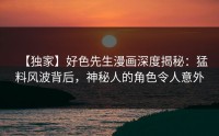 【独家】好色先生漫画深度揭秘：猛料风波背后，神秘人的角色令人意外