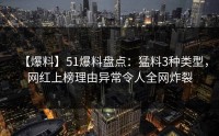 【爆料】51爆料盘点：猛料3种类型，网红上榜理由异常令人全网炸裂