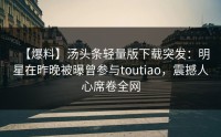 【爆料】汤头条轻量版下载突发：明星在昨晚被曝曾参与toutiao，震撼人心席卷全网
