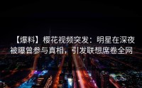 【爆料】樱花视频突发：明星在深夜被曝曾参与真相，引发联想席卷全网