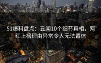 51爆料盘点：丑闻10个细节真相，网红上榜理由异常令人无法置信