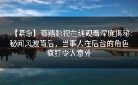 【紧急】蘑菇影视在线观看深度揭秘：秘闻风波背后，当事人在后台的角色疯狂令人意外