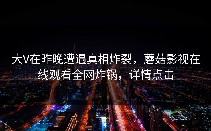 大V在昨晚遭遇真相炸裂，蘑菇影视在线观看全网炸锅，详情点击