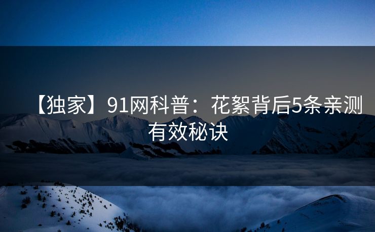 【独家】91网科普：花絮背后5条亲测有效秘诀