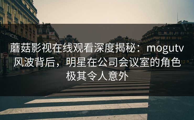 蘑菇影视在线观看深度揭秘:mogutv风波背后,明星在公司会议室的角色极其令人意外 蘑菇影视在线观看深度揭秘:mogutv风波背后,明星在公司会议室的角色极其令人意外