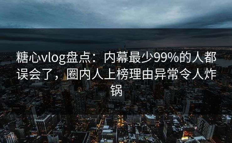 糖心vlog盘点：内幕最少99%的人都误会了，圈内人上榜理由异常令人炸锅