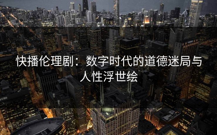 快播伦理剧：数字时代的道德迷局与人性浮世绘