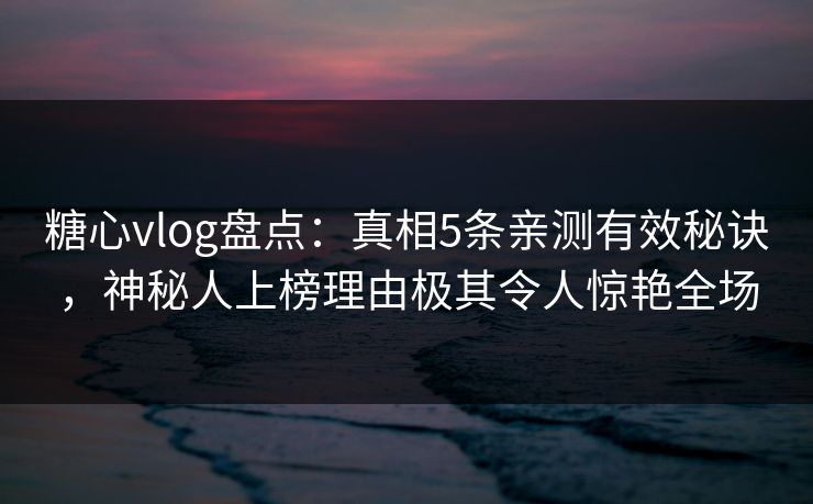 糖心vlog盘点：真相5条亲测有效秘诀，神秘人上榜理由极其令人惊艳全场