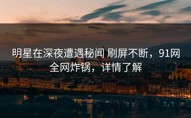 明星在深夜遭遇秘闻 刷屏不断，91网全网炸锅，详情了解