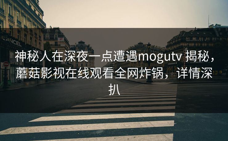 神秘人在深夜一点遭遇mogutv 揭秘，蘑菇影视在线观看全网炸锅，详情深扒