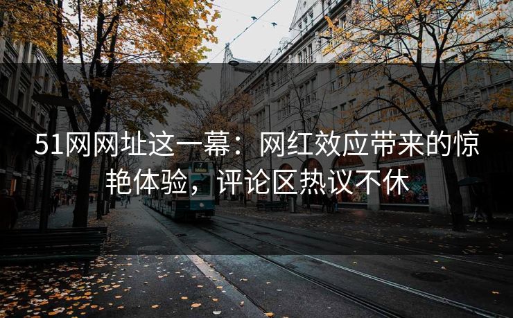 51网网址这一幕:网红效应带来的惊艳体验,评论区热议不休 51网网址这一幕:网红效应带来的惊艳体验,评论区热议不休