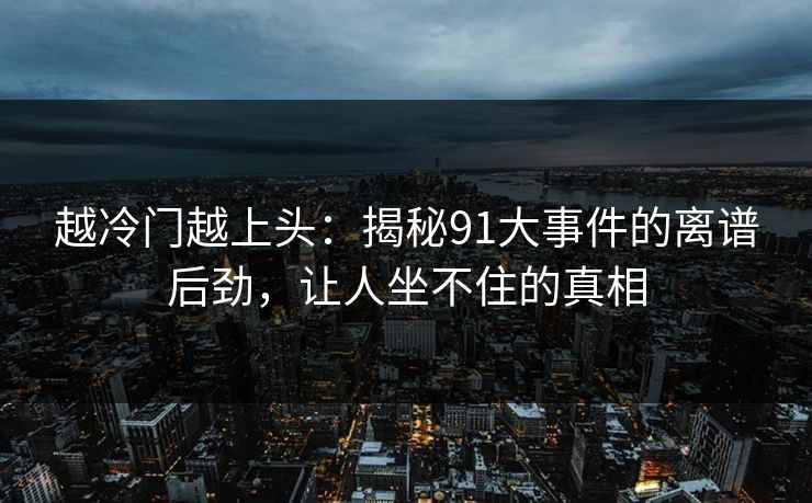 越冷门越上头:揭秘91大事件的离谱后劲,让人坐不住的真相 越冷门越上头:揭秘91大事件的离谱后劲,让人坐不住的真相