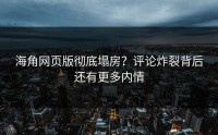 海角网页版彻底塌房？评论炸裂背后还有更多内情