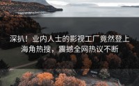 深扒！业内人士的影视工厂竟然登上海角热搜，震撼全网热议不断