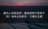 圈内人深夜发声：蜜桃视频不是我干的！海角全网疯传，引爆社交圈