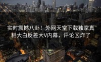 实时震撼八卦！外网天堂下载独家真相大白反差大V内幕，评论区炸了
