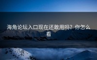海角论坛入口现在还敢用吗？你怎么看