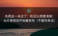 先把这一关过了：吃瓜51想更清爽：从片单规划开始最有效（不服你来试）