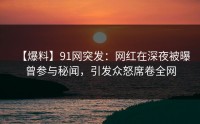 【爆料】91网突发：网红在深夜被曝曾参与秘闻，引发众怒席卷全网