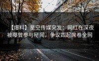 【爆料】星空传媒突发：网红在深夜被曝曾参与秘闻，争议四起席卷全网