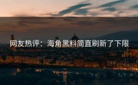 网友热评：海角黑料简直刷新了下限