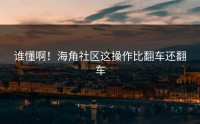 谁懂啊！海角社区这操作比翻车还翻车