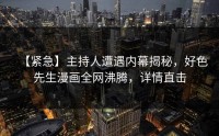 【紧急】主持人遭遇内幕揭秘，好色先生漫画全网沸腾，详情直击