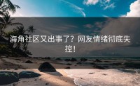 海角社区又出事了？网友情绪彻底失控！