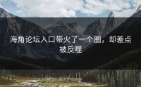 海角论坛入口带火了一个圈，却差点被反噬