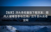 【独家】汤头条轻量版下载突发：圈内人被曝曾参与丑闻，出乎意料席卷全网